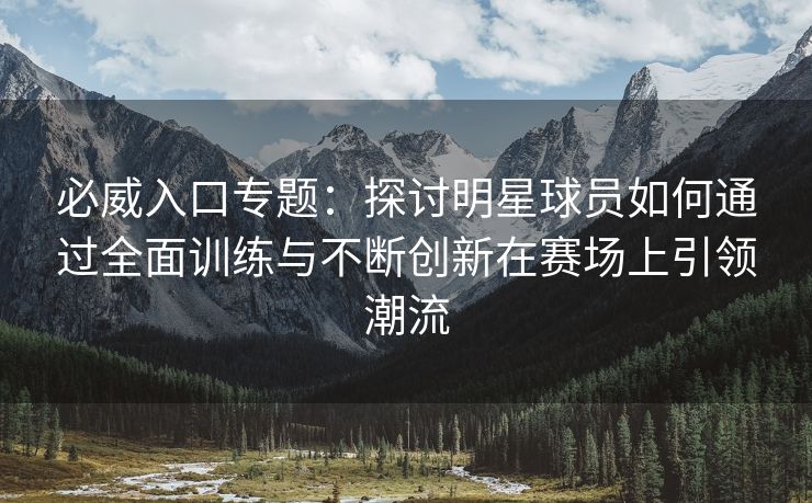 必威入口专题：探讨明星球员如何通过全面训练与不断创新在赛场上引领潮流