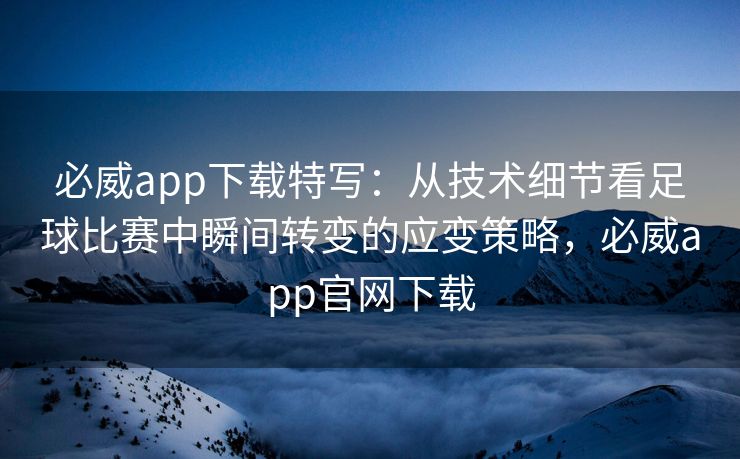 必威app下载特写：从技术细节看足球比赛中瞬间转变的应变策略，必威app官网下载