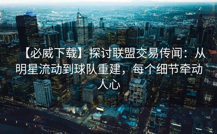 【必威下载】探讨联盟交易传闻：从明星流动到球队重建，每个细节牵动人心
