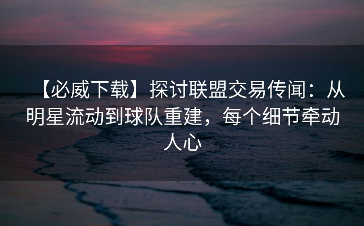 【必威下载】探讨联盟交易传闻：从明星流动到球队重建，每个细节牵动人心  第2张