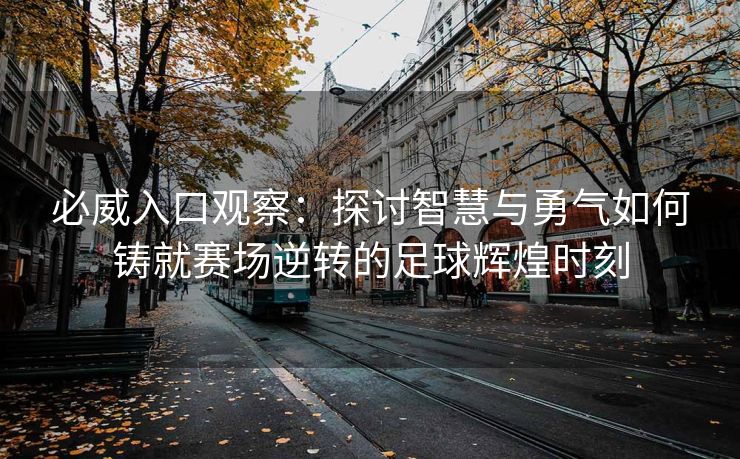 必威入口观察：探讨智慧与勇气如何铸就赛场逆转的足球辉煌时刻  第2张