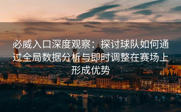 必威入口深度观察：探讨球队如何通过全局数据分析与即时调整在赛场上形成优势