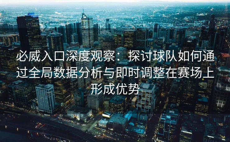 必威入口深度观察：探讨球队如何通过全局数据分析与即时调整在赛场上形成优势  第2张
