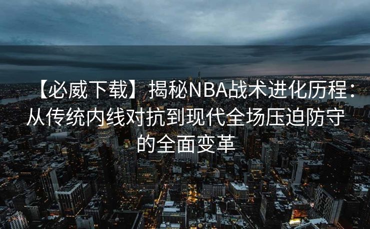 【必威下载】揭秘NBA战术进化历程：从传统内线对抗到现代全场压迫防守的全面变革  第2张