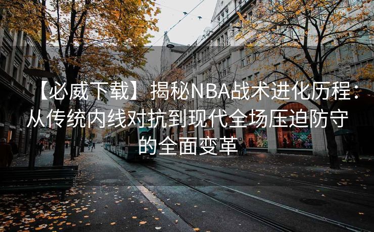 【必威下载】揭秘NBA战术进化历程：从传统内线对抗到现代全场压迫防守的全面变革