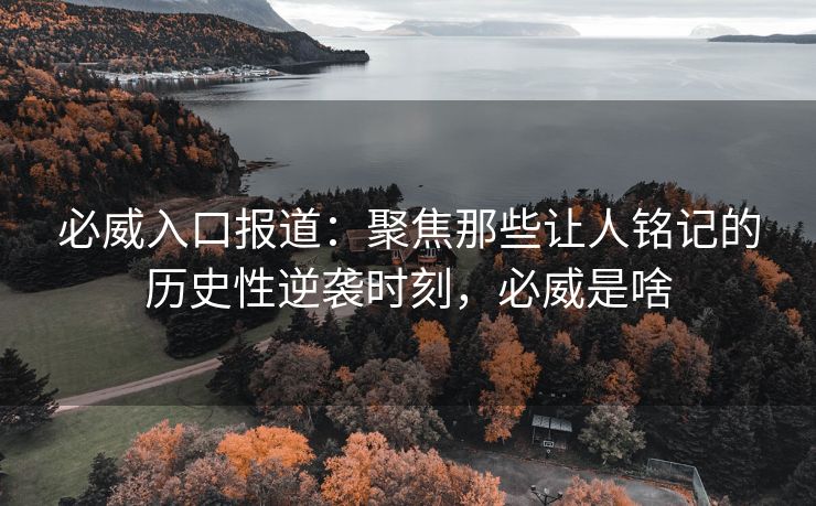必威入口报道：聚焦那些让人铭记的历史性逆袭时刻，必威是啥  第2张