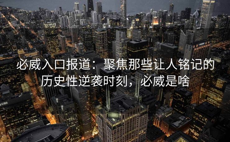 必威入口报道：聚焦那些让人铭记的历史性逆袭时刻，必威是啥