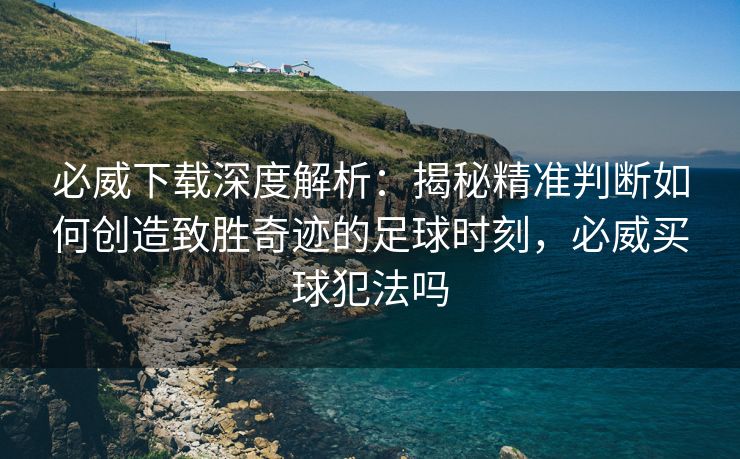 必威下载深度解析：揭秘精准判断如何创造致胜奇迹的足球时刻，必威买球犯法吗  第2张