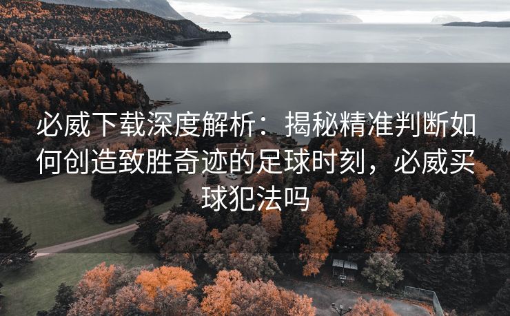 必威下载深度解析：揭秘精准判断如何创造致胜奇迹的足球时刻，必威买球犯法吗