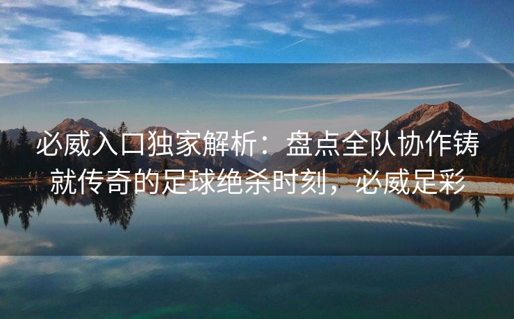 必威入口独家解析：盘点全队协作铸就传奇的足球绝杀时刻，必威足彩