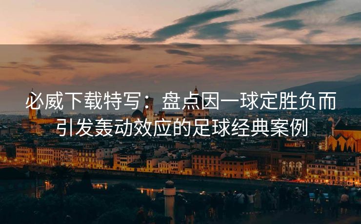 必威下载特写：盘点因一球定胜负而引发轰动效应的足球经典案例