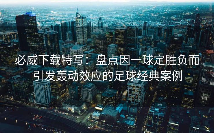 必威下载特写：盘点因一球定胜负而引发轰动效应的足球经典案例  第2张
