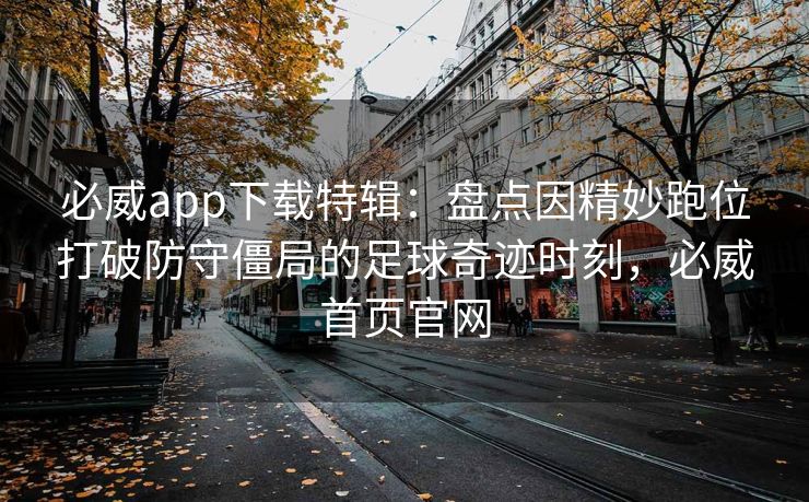 必威app下载特辑：盘点因精妙跑位打破防守僵局的足球奇迹时刻，必威首页官网