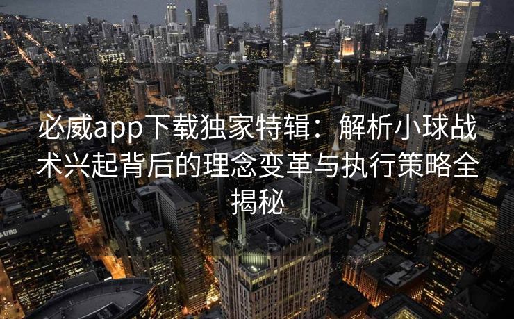 必威app下载独家特辑：解析小球战术兴起背后的理念变革与执行策略全揭秘  第2张