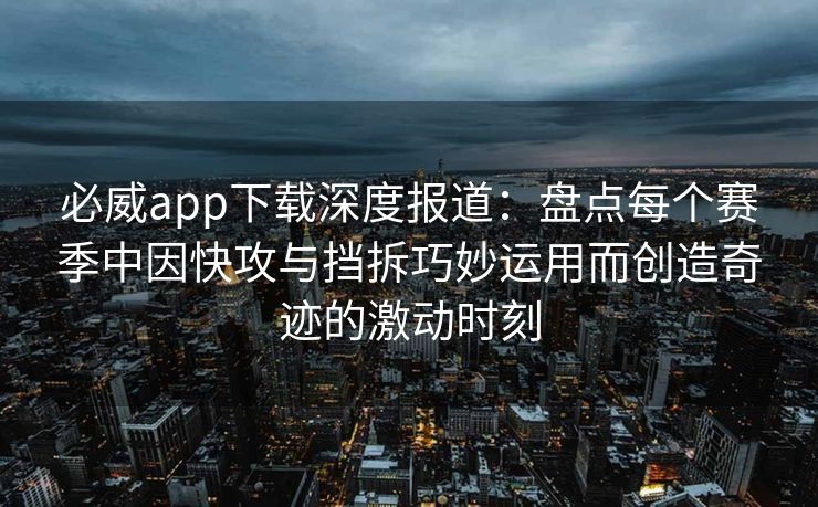 必威app下载深度报道：盘点每个赛季中因快攻与挡拆巧妙运用而创造奇迹的激动时刻  第2张