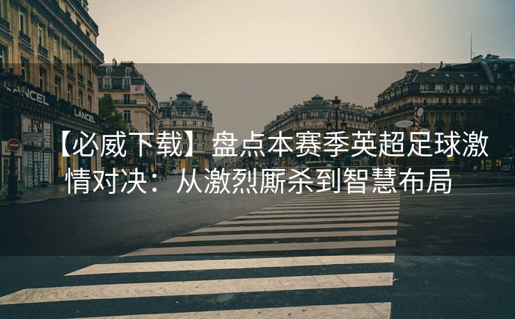 【必威下载】盘点本赛季英超足球激情对决：从激烈厮杀到智慧布局