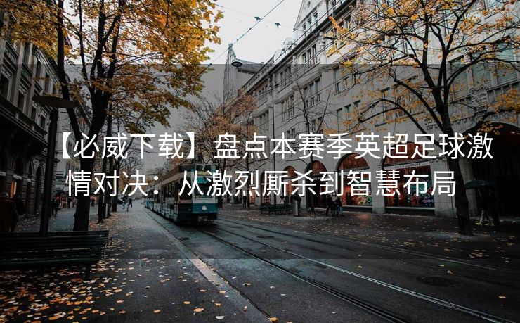 【必威下载】盘点本赛季英超足球激情对决：从激烈厮杀到智慧布局  第2张