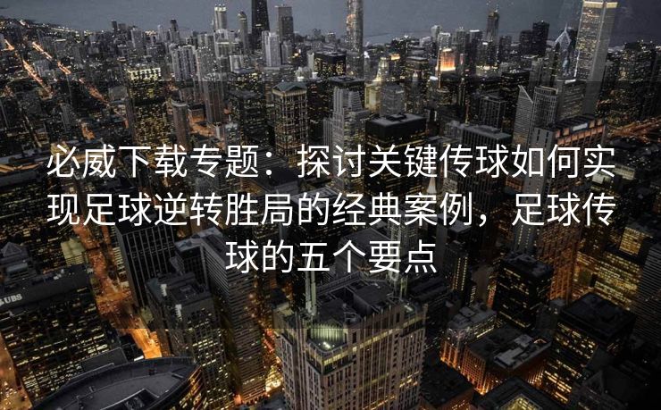 必威下载专题：探讨关键传球如何实现足球逆转胜局的经典案例，足球传球的五个要点