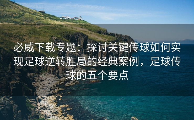 必威下载专题：探讨关键传球如何实现足球逆转胜局的经典案例，足球传球的五个要点  第2张