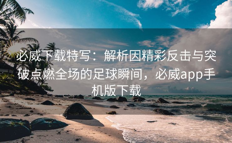 必威下载特写：解析因精彩反击与突破点燃全场的足球瞬间，必威app手机版下载