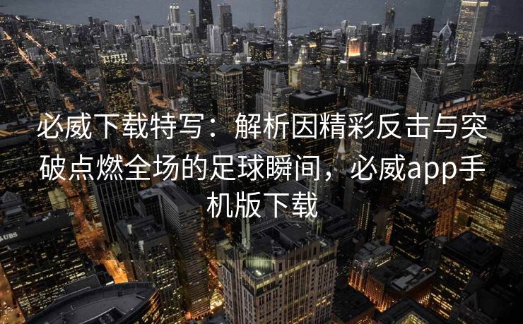 必威下载特写：解析因精彩反击与突破点燃全场的足球瞬间，必威app手机版下载  第2张