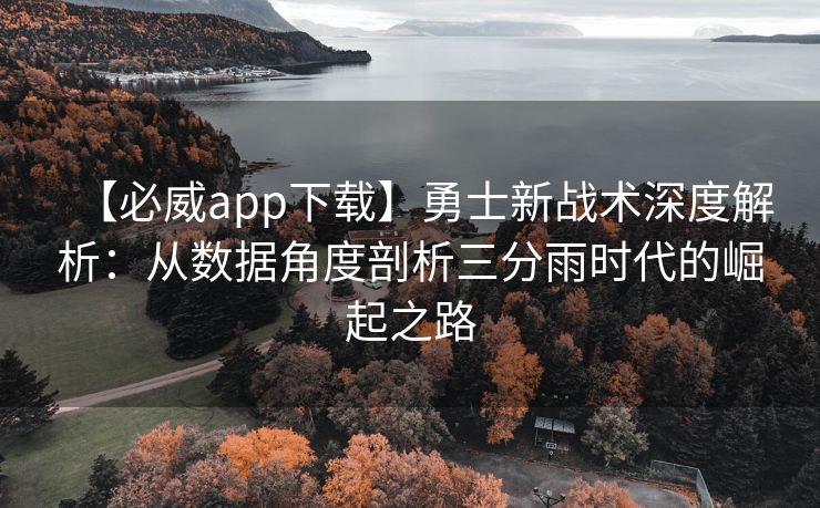 【必威app下载】勇士新战术深度解析：从数据角度剖析三分雨时代的崛起之路