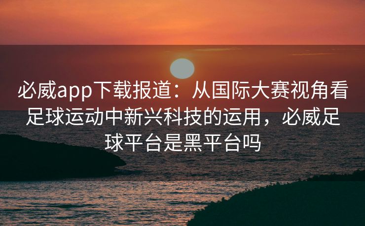 必威app下载报道：从国际大赛视角看足球运动中新兴科技的运用，必威足球平台是黑平台吗