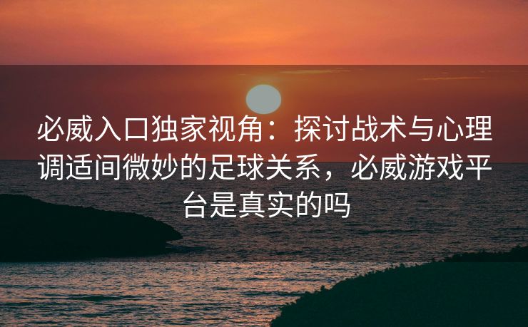 必威入口独家视角：探讨战术与心理调适间微妙的足球关系，必威游戏平台是真实的吗
