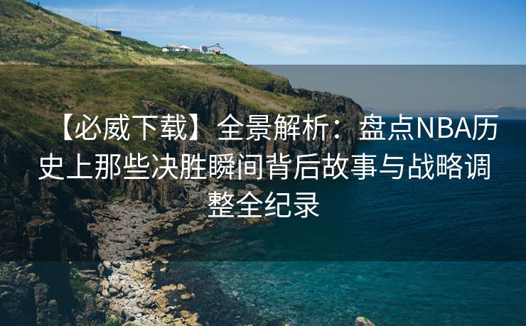 【必威下载】全景解析：盘点NBA历史上那些决胜瞬间背后故事与战略调整全纪录  第2张