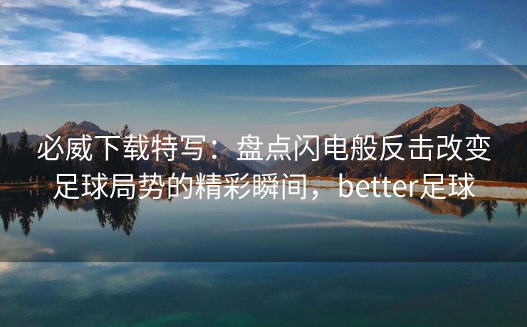 必威下载特写：盘点闪电般反击改变足球局势的精彩瞬间，better足球  第2张