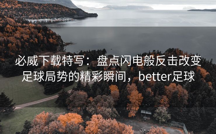 必威下载特写：盘点闪电般反击改变足球局势的精彩瞬间，better足球
