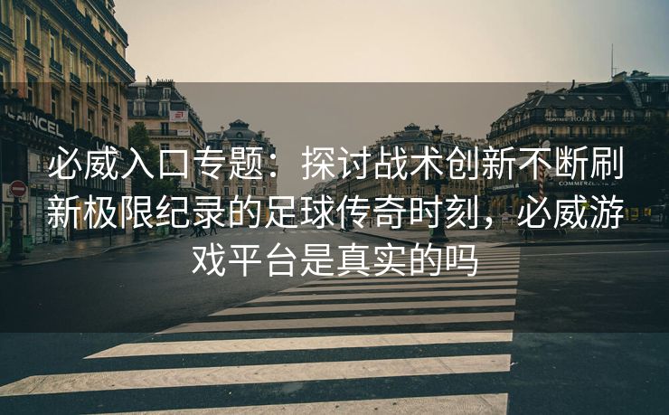 必威入口专题：探讨战术创新不断刷新极限纪录的足球传奇时刻，必威游戏平台是真实的吗