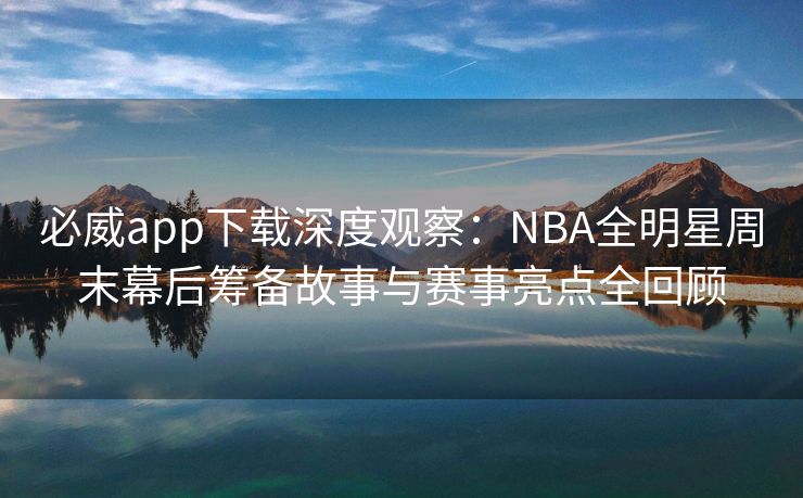 必威app下载深度观察：NBA全明星周末幕后筹备故事与赛事亮点全回顾  第2张