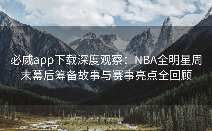 必威app下载深度观察：NBA全明星周末幕后筹备故事与赛事亮点全回顾