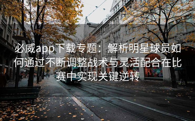 必威app下载专题：解析明星球员如何通过不断调整战术与灵活配合在比赛中实现关键逆转