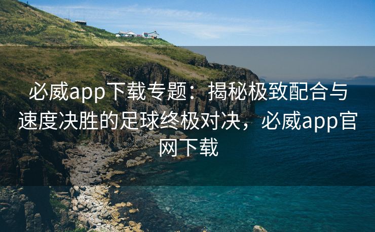 必威app下载专题：揭秘极致配合与速度决胜的足球终极对决，必威app官网下载
