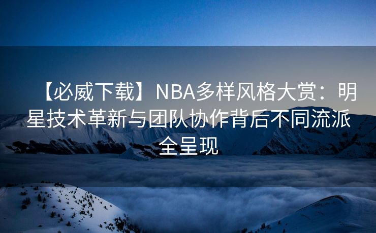 【必威下载】NBA多样风格大赏：明星技术革新与团队协作背后不同流派全呈现  第2张