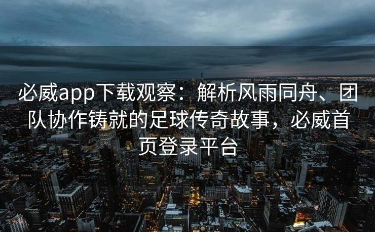 必威app下载观察：解析风雨同舟、团队协作铸就的足球传奇故事，必威首页登录平台  第2张