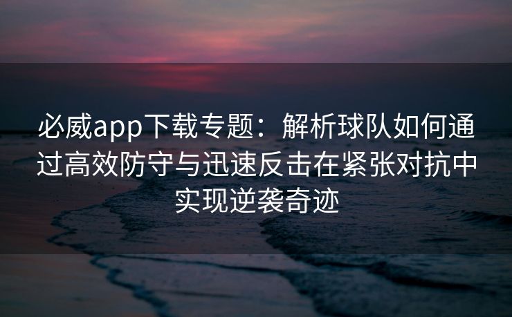 必威app下载专题：解析球队如何通过高效防守与迅速反击在紧张对抗中实现逆袭奇迹