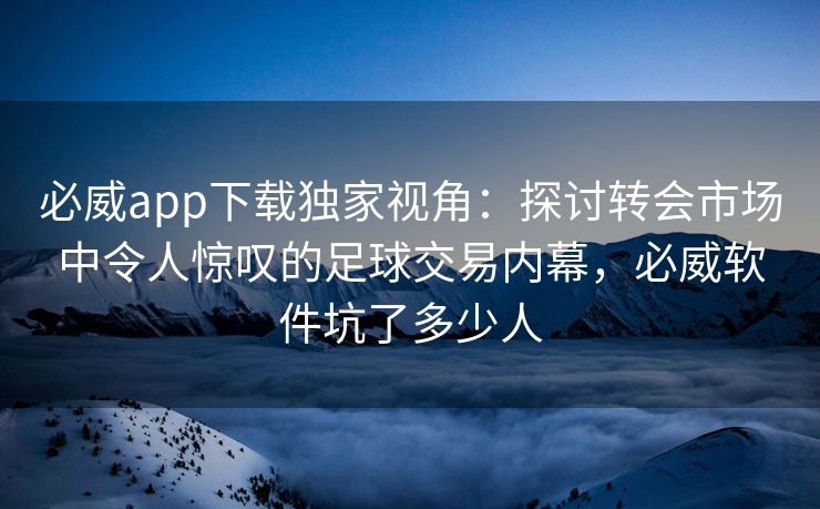 必威app下载独家视角：探讨转会市场中令人惊叹的足球交易内幕，必威软件坑了多少人