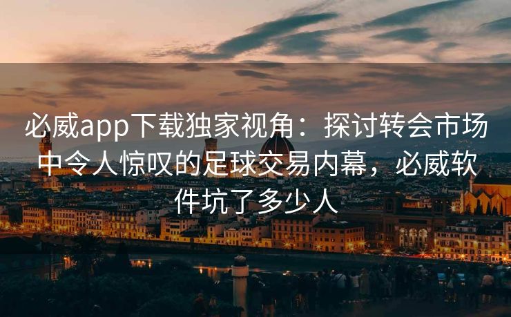 必威app下载独家视角：探讨转会市场中令人惊叹的足球交易内幕，必威软件坑了多少人  第2张