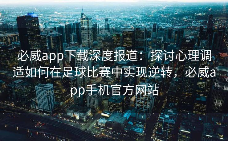 必威app下载深度报道：探讨心理调适如何在足球比赛中实现逆转，必威app手机官方网站