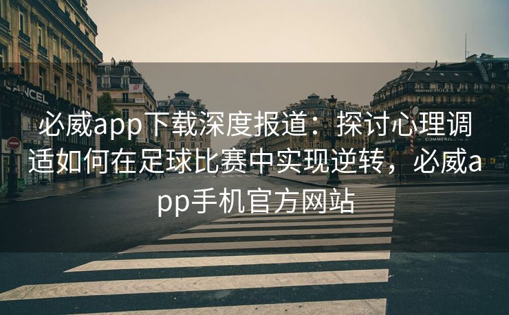 必威app下载深度报道：探讨心理调适如何在足球比赛中实现逆转，必威app手机官方网站  第2张