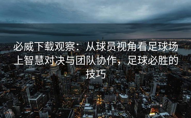 必威下载观察：从球员视角看足球场上智慧对决与团队协作，足球必胜的技巧