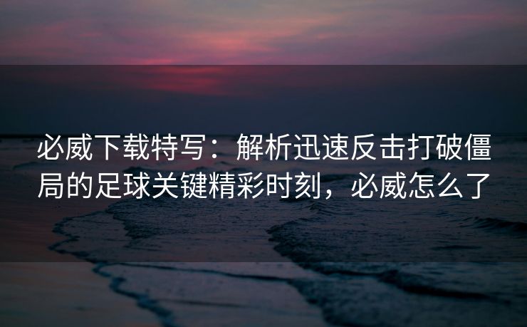 必威下载特写：解析迅速反击打破僵局的足球关键精彩时刻，必威怎么了