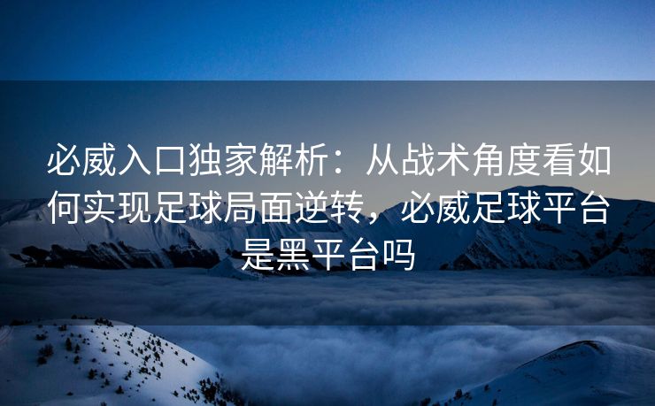 必威入口独家解析：从战术角度看如何实现足球局面逆转，必威足球平台是黑平台吗  第2张