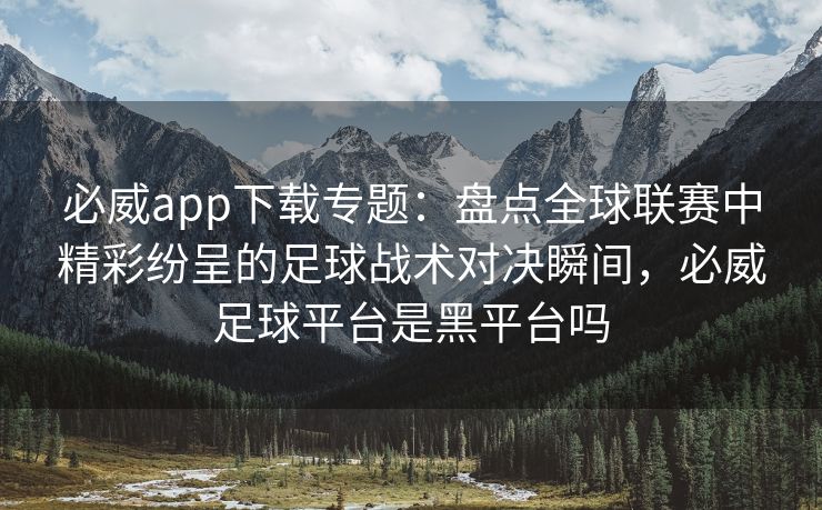 必威app下载专题：盘点全球联赛中精彩纷呈的足球战术对决瞬间，必威足球平台是黑平台吗