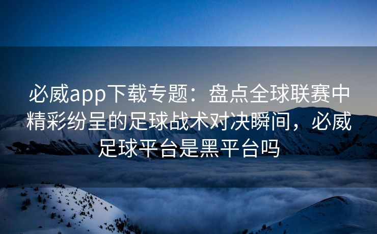 必威app下载专题：盘点全球联赛中精彩纷呈的足球战术对决瞬间，必威足球平台是黑平台吗  第2张