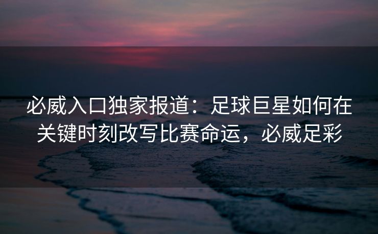 必威入口独家报道：足球巨星如何在关键时刻改写比赛命运，必威足彩