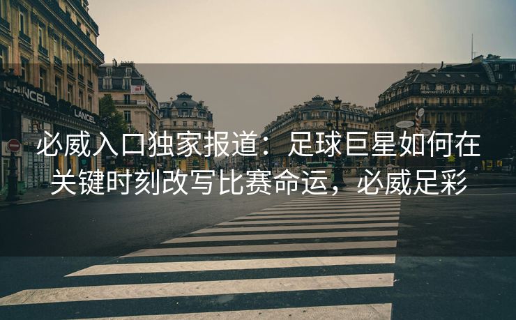 必威入口独家报道：足球巨星如何在关键时刻改写比赛命运，必威足彩  第2张